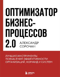 Cover Оптимизатор бизнес-процессов 2.0. Лучшие инструменты повышения эффективности организаций, команд и систем