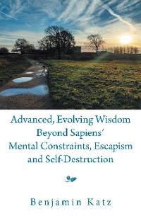Cover Advanced, Evolving Wisdom Beyond Sapiens´ Mental Constraints, Escapism and Self-Destruction