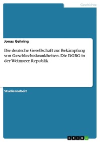 Cover Die deutsche Gesellschaft zur Bekämpfung von Geschlechtskrankheiten. Die DGBG in der Weimarer Republik