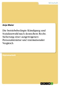 Cover Die betriebsbedingte Kündigung und Sozialauswahl nach deutschem Recht. Sicherung einer ausgewogenen Personalstruktur und internationaler Vergleich