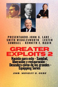 Cover Greater Exploits - 2 - John G. Lake - Smith Wigglesworth - Lester Sumrall - Kenneth E. Hagin: John G. Lake - Smith Wigglesworth - Lester Sumrall - Kenneth E. Hagin Naciste para esto: curación, liberación y restauración