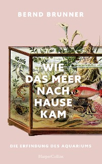 Cover Wie das Meer nach Hause kam. Die Erfindung des Aquariums