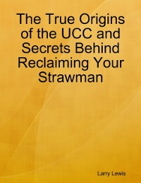 Cover The True Origins of the UCC and Secrets Behind Reclaiming Your Strawman