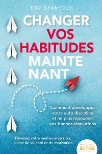 Cover CHANGER VOS HABITUDES MAINTENANT: Comment développer votre auto discipline et ne plus repousser vos bonnes résolutions – Devenez votre meilleure version, pleine de volonté et de motivation