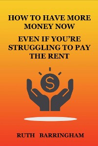 Cover HOW TO HAVE MORE MONEY NOW EVEN IF YOU'RE STRUGGLING TO PAY THE RENT