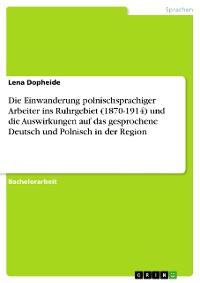 Cover Die Einwanderung polnischsprachiger Arbeiter ins Ruhrgebiet (1870-1914) und die Auswirkungen auf das gesprochene Deutsch und Polnisch in der Region