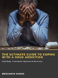 Cover The Ultimate Guide to Coping with a Drug Addiction: Self-Help, Treatment Options & Recovery