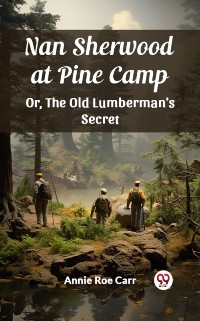 Cover Nan Sherwood at Pine Camp Or, The Old Lumberman's Secret