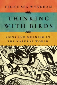 Cover Thinking with Birds: Signs and Meaning in the Natural World