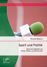 Cover Sport und Politik: Sport als Spielball von Politik, Medien und Wirtschaft