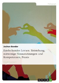 Cover Entdeckendes Lernen. Entstehung, notwendige Voraussetzungen und Kompetenzen, Praxis