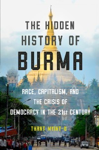 Cover The Hidden History of Burma: Race, Capitalism, and the Crisis of Democracy in the 21st Century