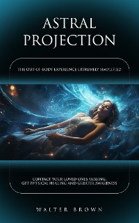 Cover Astral Projection: The Out-of-body Experience Extremely Simplified (Contact Your Loved Ones Missing, Get Physical Healing and Greater Awareness)