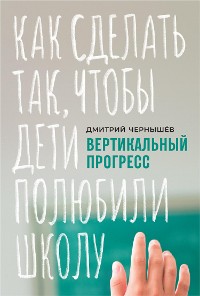 Cover Вертикальный прогресс: Как сделать так, чтобы дети полюбили школу