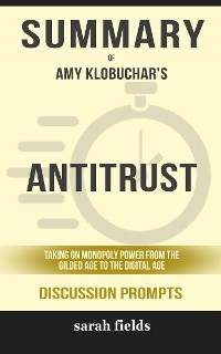 Cover Summary of Antitrust: Taking on Monopoly Power from the Gilded Age to the Digital Age by Amy Klobuchar : Discussion Prompts