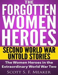 Cover The Forgotten Women Heroes: Second World War Untold Stories - The Women Heroes in the Extraordinary World War Two 