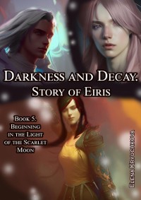 Cover Darkness and Decay. Story of Eiris. Book 5. Beginning in the Light of the Scarlet Moon