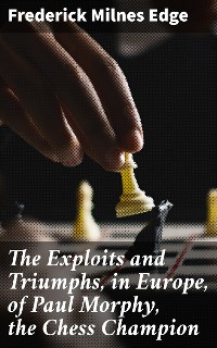 Cover The Exploits and Triumphs, in Europe, of Paul Morphy, the Chess Champion