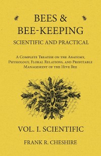 Cover Bees and Bee-Keeping Scientific and Practical - A Complete Treatise on the Anatomy, Physiology, Floral Relations, and Profitable Management of the Hive Bee - Vol. I. Scientific