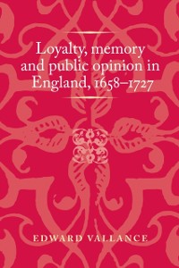 Cover Loyalty, memory and public opinion in England, 1658–1727