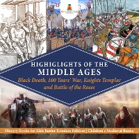 Cover Highlights of the Middle Ages : Black Death, 100 Years' War, Knights Templar and Battle of the Roses | History Books for Kids Junior Scholars Edition | Children's Medieval Books