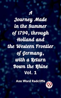 Cover A Journey Made in the Summer of 1794, through Holland and the Western Frontier of Germany, with a Return Down the Rhine Vol. 1