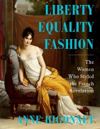 Cover Liberty Equality Fashion: The Women Who Styled the French Revolution