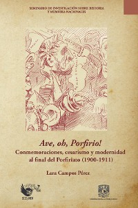 Cover Ave, oh, Porfirio!  Conmemoraciones, cesarismo y modernidad al final del Porfiriato (1900-1911) 