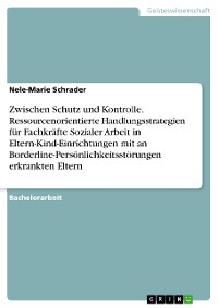 Cover Zwischen Schutz und Kontrolle. Ressourcenorientierte Handlungsstrategien für Fachkräfte Sozialer Arbeit in Eltern-Kind-Einrichtungen mit an Borderline-Persönlichkeitsstörungen erkrankten Eltern