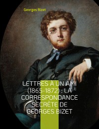 Cover Lettres à un ami (1865-1872) : la correspondance secrète de Georges Bizet