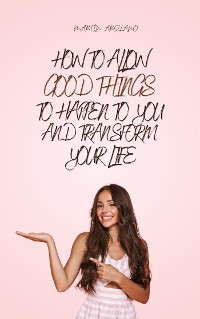 Cover How to Allow Good Things to Happen to You and Transform Your Life