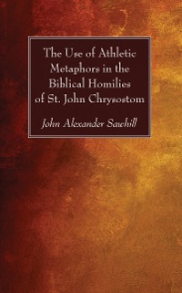 Cover The Use of Athletic Metaphors in the Biblical Homilies of St. John Chrysostom