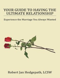 Cover Your Guide to Having the Ultimate Relationship: Experience the Marriage You Always Wanted