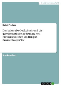 Cover Das kulturelle Gedächtnis und die gesellschaftliche Bedeutung von Erinnerungsorten am Beispiel Brandenburger Tor