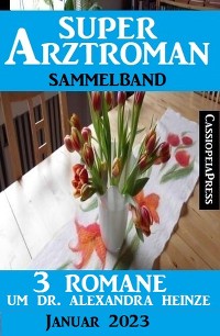 Cover 3 Romane um Dr. Alexandra Heinze: Super Arztroman Sammelband