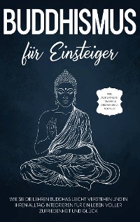 Cover Buddhismus für Einsteiger: Wie Sie die Lehren Buddhas leicht verstehen und in Ihren Alltag integrieren für ein Leben voller Zufriedenheit und Glück - inkl. Achtsamkeitstraining & Entspannungsübungen