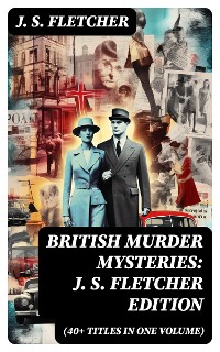 Cover British Murder Mysteries: J. S. Fletcher Edition (40+ Titles in One Volume)