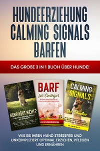 Cover Hundeerziehung | Calming Signals | Barfen: Das große 3 in 1 Buch über Hunde! - Wie Sie Ihren Hund stressfrei und unkompliziert optimal erziehen, pflegen und ernähren