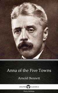 Cover Anna of the Five Towns by Arnold Bennett - Delphi Classics (Illustrated)
