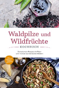 Cover Waldpilze und Wildfrüchte Kochbuch: Die leckersten Rezepte mit Pilzen und Früchten aus heimischen Wäldern - inkl. Fingerfood, Soßen & Getränken