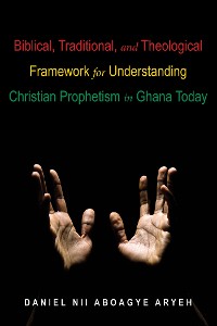 Cover Biblical, Traditional, and Theological Framework for Understanding Christian Prophetism in Ghana Today