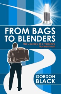 Cover From Bags to Blenders : The Journey of a Yorkshire Businessman