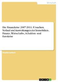 Cover Die Finanzkrise 2007-2011. Ursachen, Verlauf und Auswirkungen der Immobilien-, Finanz-, Wirtschafts-, Schulden- und Eurokrise