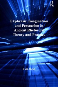 Cover Ekphrasis, Imagination and Persuasion in Ancient Rhetorical Theory and Practice