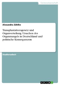 Cover Transplantationsgesetz und Organverteilung. Ursachen des Organmangels in Deutschland und politische Konsequenzen