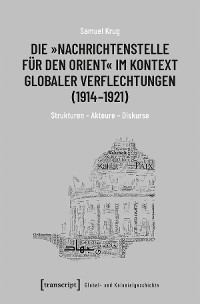 Cover Die »Nachrichtenstelle für den Orient« im Kontext globaler Verflechtungen (1914-1921)