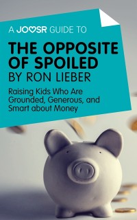 Cover A Joosr Guide to... The Opposite of Spoiled by Ron Lieber : Raising Kids Who Are Grounded, Generous, and Smart about Money