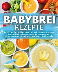 Cover Babybrei Rezepte: Das XXL Babybrei Kochbuch mit 123 schmackhaften und nahrhaften Babybrei & Beikost Rezepten. Voller Genuss mit gesunder Babyernährung und Babynahrung! Inkl. 4 Wochen Ernährungsplan