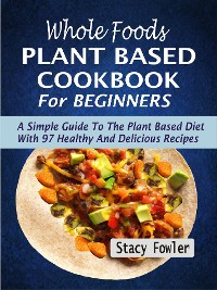 Cover Whole Foods Plant Based Cookbook For Beginners: A Simple Guide To The Plant Based Diet With 97 Healthy And Delicious Recipes