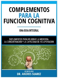 Cover Complementos Para La Funcion Cognitiva (Una Guia Integral) - Suplementos Para Mejorar La Memoria, La Concentracion Y La Capacidad De Recuperacion